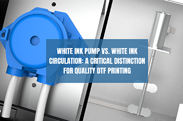 White Ink Pump vs. White Ink Circulation: A Critical Distinction for Quality DTF Printing